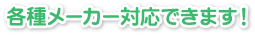 各種メーカ対応できます